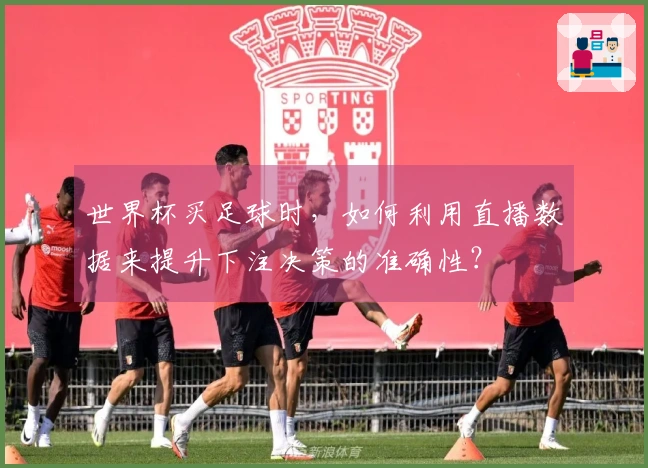 世界杯买足球时，如何利用直播数据来提升下注决策的准确性？