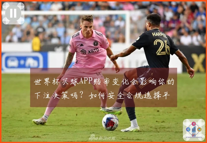 世界杯买球APP赔率变化会影响你的下注决策吗？如何安全合规选择平台