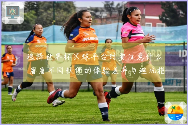 选择世界杯买球平台时要注意什么 看看不同软件的体验差异与避坑指南