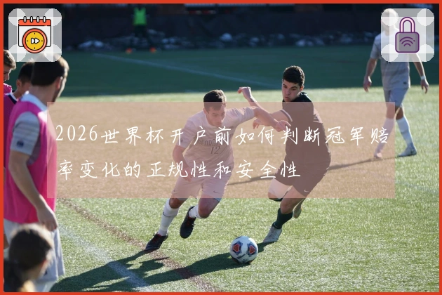 2026世界杯开户前如何判断冠军赔率变化的正规性和安全性