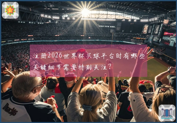注册2026世界杯买球平台时有哪些关键细节需要特别关注？