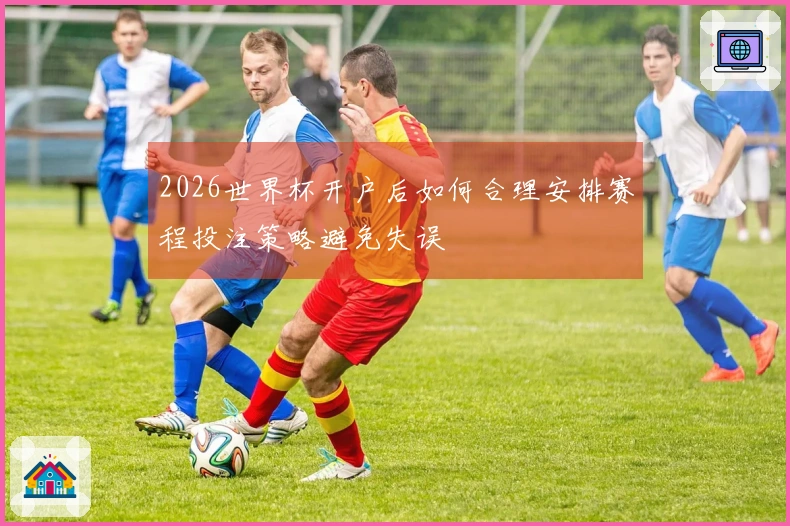 2026世界杯开户后如何合理安排赛程投注策略避免失误