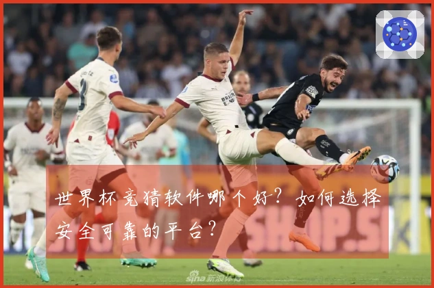 世界杯竞猜软件哪个好？如何选择安全可靠的平台？