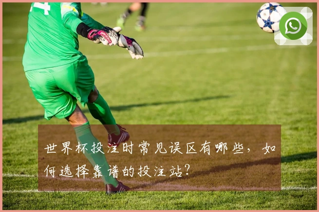 世界杯投注时常见误区有哪些，如何选择靠谱的投注站？