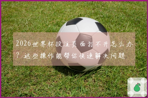 2026世界杯投注页面打不开怎么办？这些操作能帮你快速解决问题