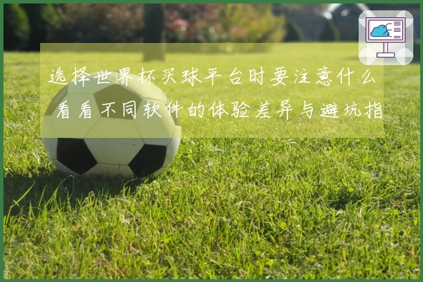 选择世界杯买球平台时要注意什么 看看不同软件的体验差异与避坑指南