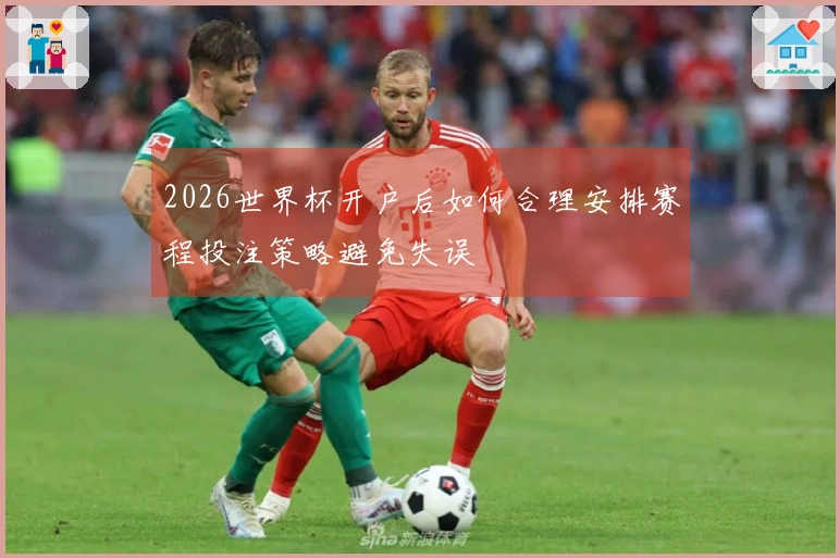 2026世界杯开户后如何合理安排赛程投注策略避免失误