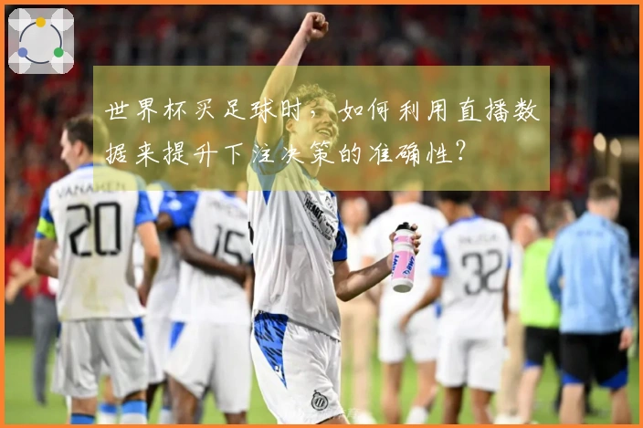 世界杯买足球时，如何利用直播数据来提升下注决策的准确性？