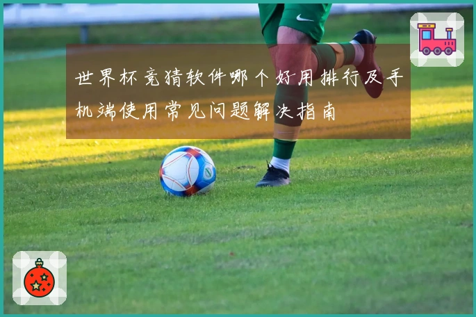 世界杯竞猜软件哪个好用排行及手机端使用常见问题解决指南