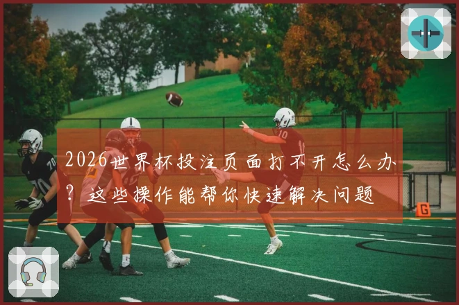 2026世界杯投注页面打不开怎么办？这些操作能帮你快速解决问题